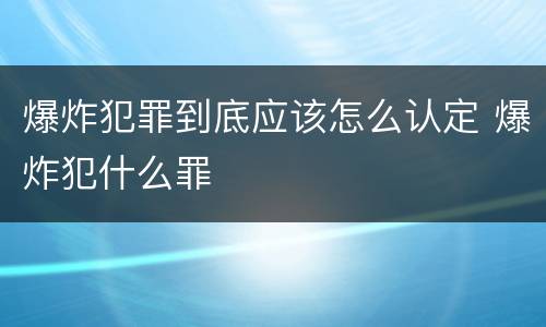 爆炸犯罪到底应该怎么认定 爆炸犯什么罪