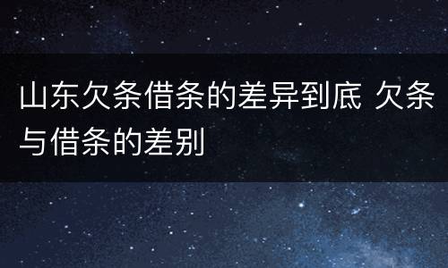 山东欠条借条的差异到底 欠条与借条的差别