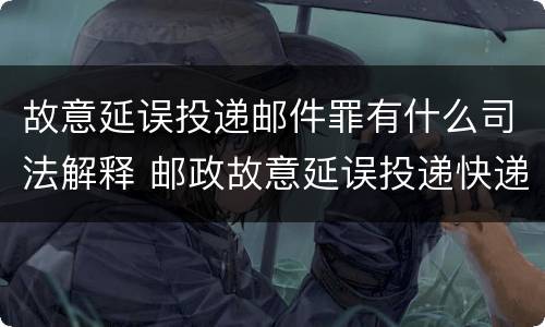 故意延误投递邮件罪有什么司法解释 邮政故意延误投递快递