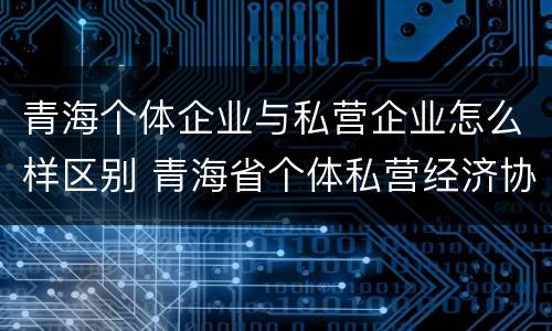 青海个体企业与私营企业怎么样区别 青海省个体私营经济协会