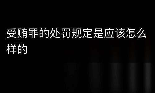 受贿罪的处罚规定是应该怎么样的