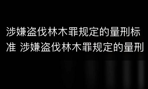 涉嫌盗伐林木罪规定的量刑标准 涉嫌盗伐林木罪规定的量刑标准是多少