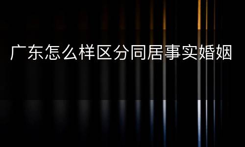 广东怎么样区分同居事实婚姻