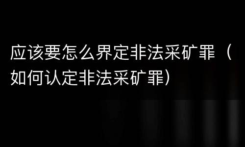 应该要怎么界定非法采矿罪（如何认定非法采矿罪）