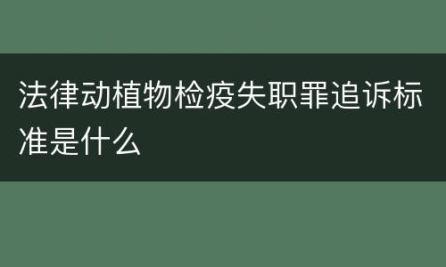 法律动植物检疫失职罪追诉标准是什么