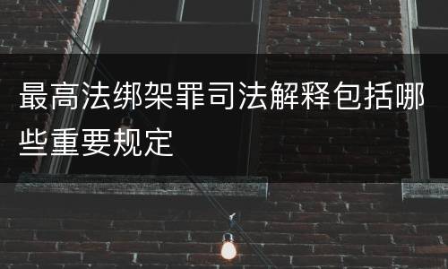 最高法绑架罪司法解释包括哪些重要规定