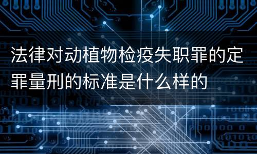 法律对动植物检疫失职罪的定罪量刑的标准是什么样的