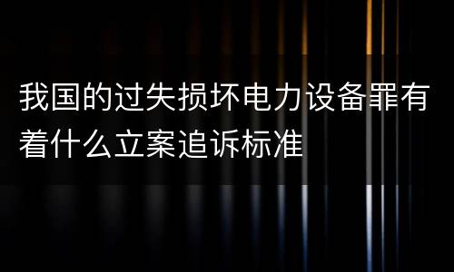 我国的过失损坏电力设备罪有着什么立案追诉标准