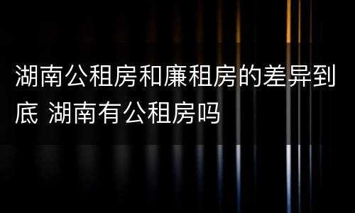 湖南公租房和廉租房的差异到底 湖南有公租房吗