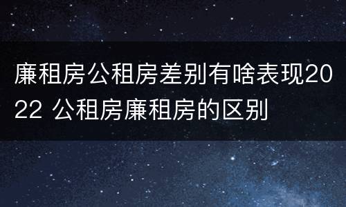廉租房公租房差别有啥表现2022 公租房廉租房的区别