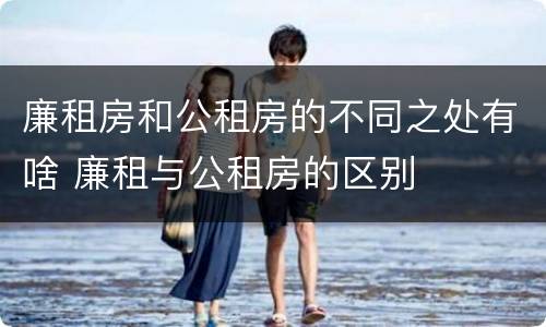 廉租房和公租房的不同之处有啥 廉租与公租房的区别