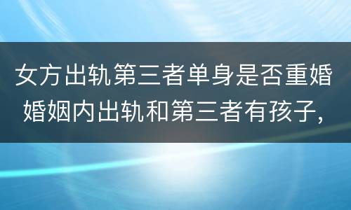女方出轨第三者单身是否重婚 婚姻内出轨和第三者有孩子,属于重婚吗