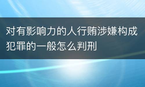 对有影响力的人行贿涉嫌构成犯罪的一般怎么判刑
