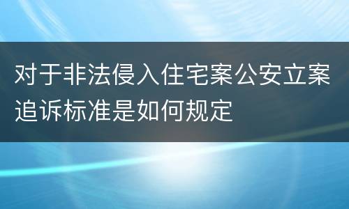 对于非法侵入住宅案公安立案追诉标准是如何规定