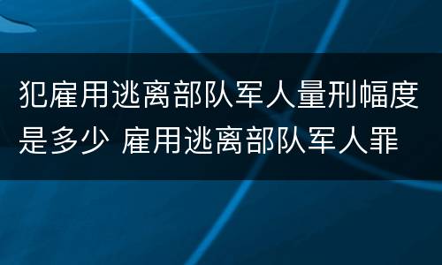 犯雇用逃离部队军人量刑幅度是多少 雇用逃离部队军人罪