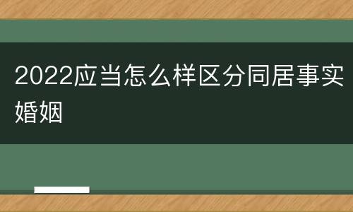2022应当怎么样区分同居事实婚姻