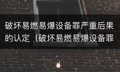 破坏易燃易爆设备罪严重后果的认定（破坏易燃易爆设备罪是结果犯吗）