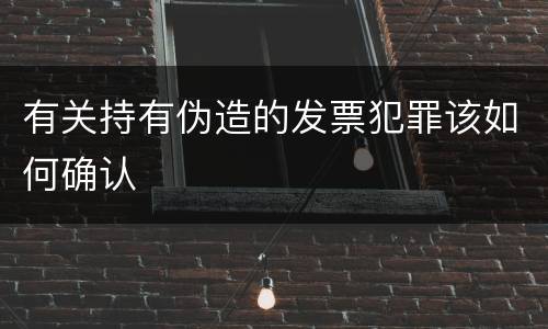 有关持有伪造的发票犯罪该如何确认