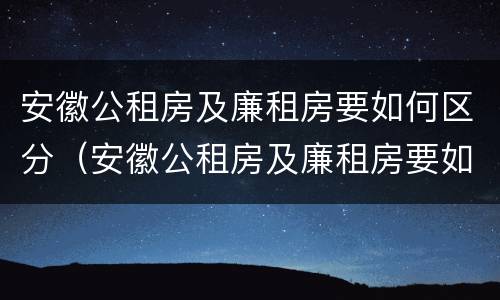 安徽公租房及廉租房要如何区分（安徽公租房及廉租房要如何区分呢）