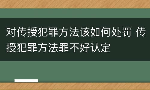 对传授犯罪方法该如何处罚 传授犯罪方法罪不好认定