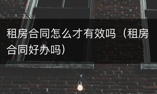 租房合同怎么才有效吗（租房合同好办吗）