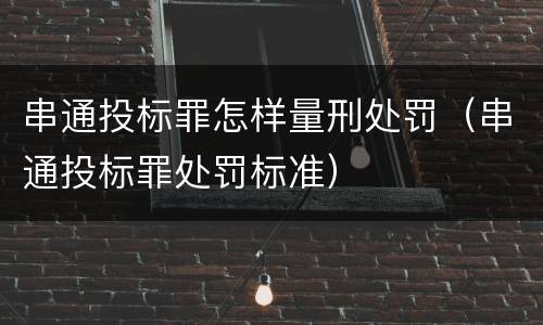 串通投标罪怎样量刑处罚（串通投标罪处罚标准）
