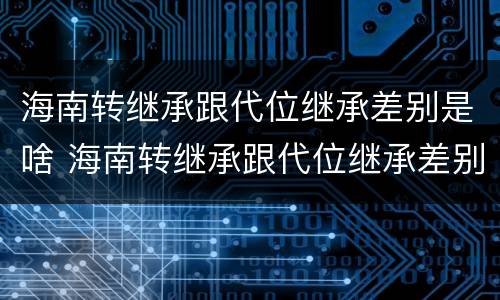 海南转继承跟代位继承差别是啥 海南转继承跟代位继承差别是啥呢