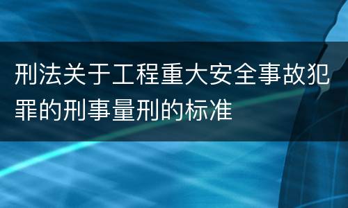 刑法关于工程重大安全事故犯罪的刑事量刑的标准