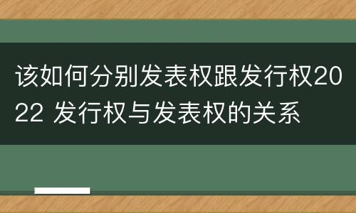 该如何分别发表权跟发行权2022 发行权与发表权的关系