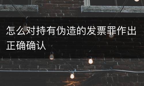 怎么对持有伪造的发票罪作出正确确认