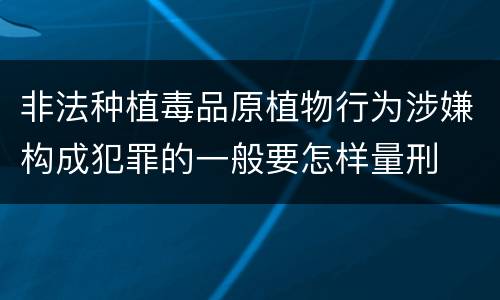 非法种植毒品原植物行为涉嫌构成犯罪的一般要怎样量刑
