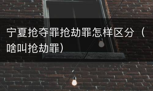 宁夏抢夺罪抢劫罪怎样区分（啥叫抢劫罪）