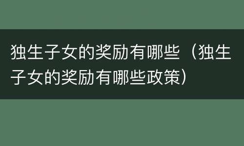 独生子女的奖励有哪些（独生子女的奖励有哪些政策）