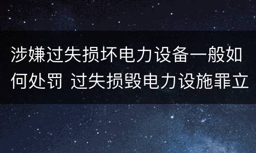 涉嫌过失损坏电力设备一般如何处罚 过失损毁电力设施罪立案标准