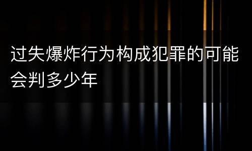 过失爆炸行为构成犯罪的可能会判多少年