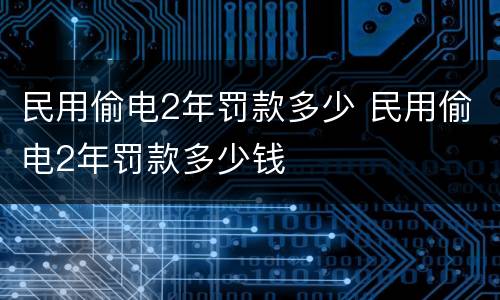 民用偷电2年罚款多少 民用偷电2年罚款多少钱