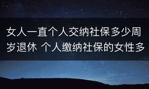 女人一直个人交纳社保多少周岁退休 个人缴纳社保的女性多少岁退休