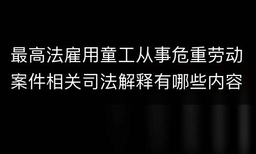 最高法雇用童工从事危重劳动案件相关司法解释有哪些内容