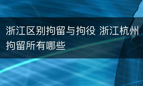 浙江区别拘留与拘役 浙江杭州拘留所有哪些