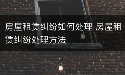 房屋租赁纠纷如何处理 房屋租赁纠纷处理方法