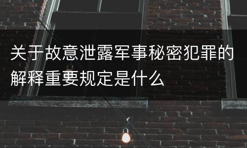 关于故意泄露军事秘密犯罪的解释重要规定是什么