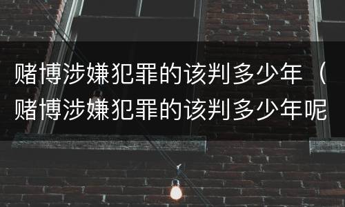 赌博涉嫌犯罪的该判多少年（赌博涉嫌犯罪的该判多少年呢）