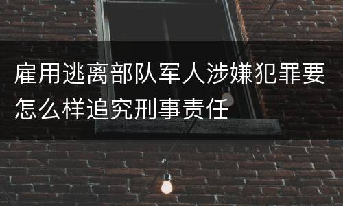 雇用逃离部队军人涉嫌犯罪要怎么样追究刑事责任