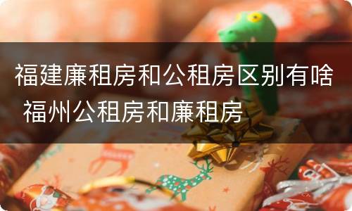 福建廉租房和公租房区别有啥 福州公租房和廉租房