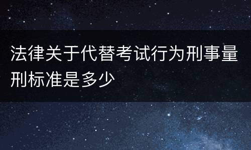 法律关于代替考试行为刑事量刑标准是多少