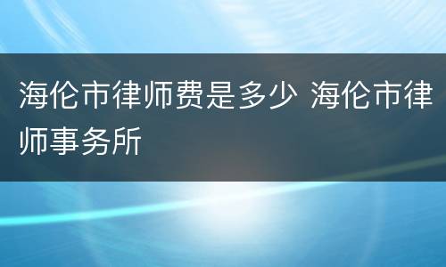 海伦市律师费是多少 海伦市律师事务所