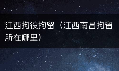 江西拘役拘留（江西南昌拘留所在哪里）