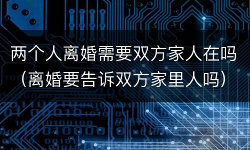 两个人离婚需要双方家人在吗（离婚要告诉双方家里人吗）