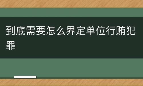 到底需要怎么界定单位行贿犯罪