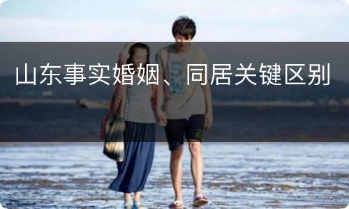 山东事实婚姻、同居关键区别